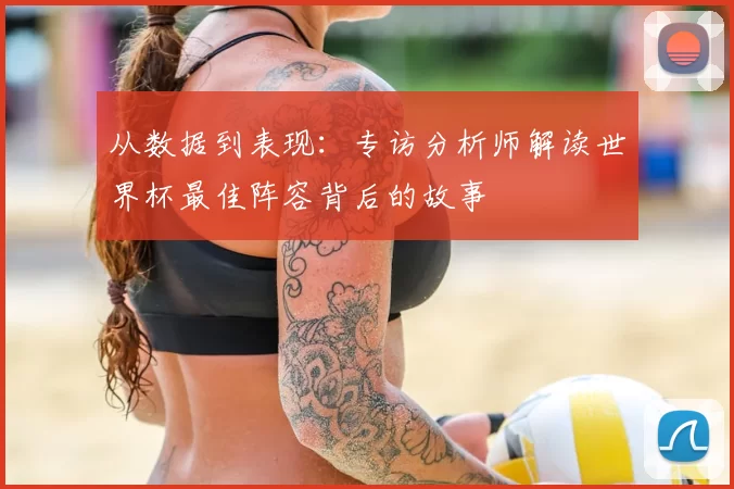 从数据到表现：专访分析师解读世界杯最佳阵容背后的故事