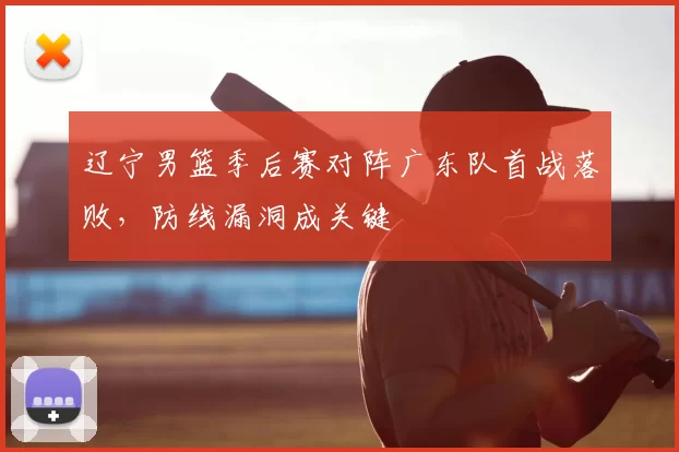 辽宁男篮季后赛对阵广东队首战落败，防线漏洞成关键