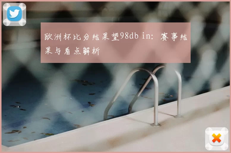 欧洲杯比分结果望98db in：赛事结果与看点解析