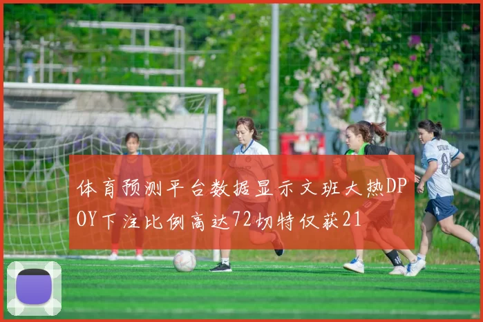 体育预测平台数据显示文班大热DPOY下注比例高达72切特仅获21