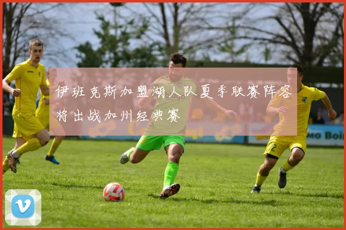 伊班克斯加盟湖人队夏季联赛阵容将出战加州经典赛