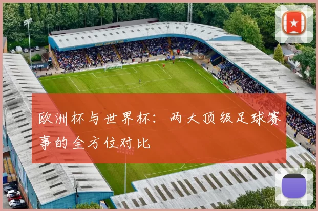 欧洲杯与世界杯：两大顶级足球赛事的全方位对比