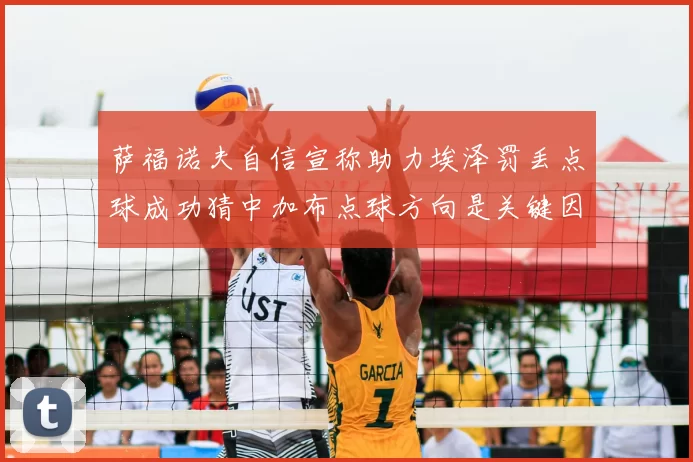 萨福诺夫自信宣称助力埃泽罚丢点球成功猜中加布点球方向是关键因素