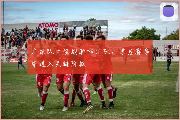 广东队主场战胜四川队，季后赛争夺进入关键阶段