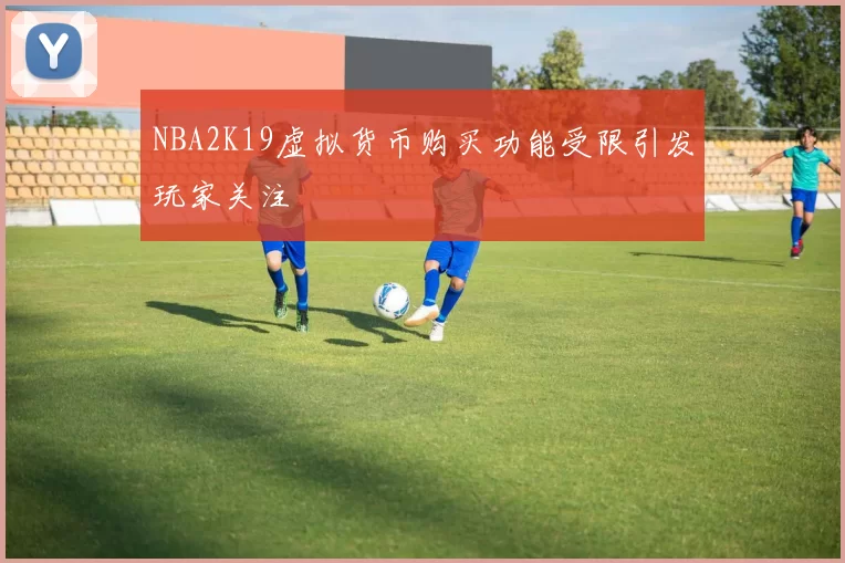 NBA2K19虚拟货币购买功能受限引发玩家关注