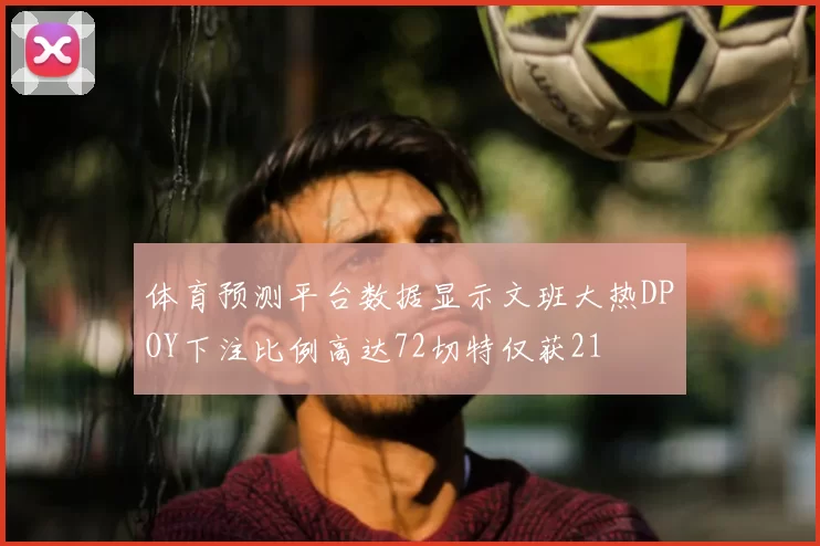 体育预测平台数据显示文班大热DPOY下注比例高达72切特仅获21