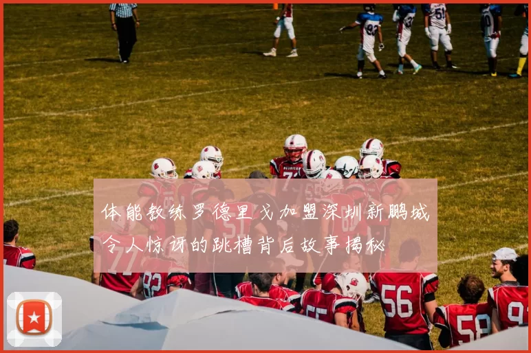 体能教练罗德里戈加盟深圳新鹏城令人惊讶的跳槽背后故事揭秘