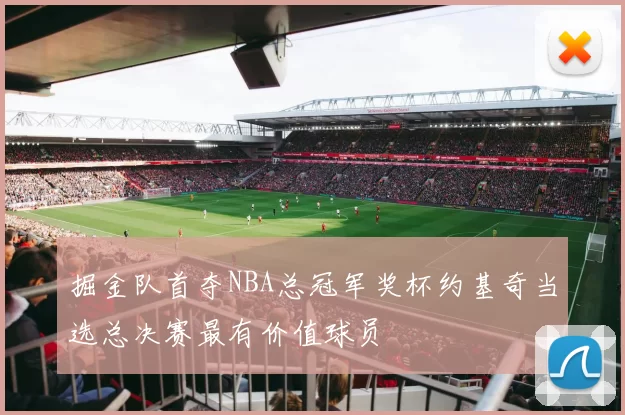 掘金队首夺NBA总冠军奖杯约基奇当选总决赛最有价值球员