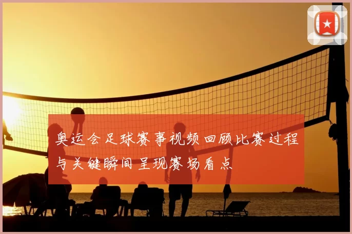 奥运会足球赛事视频回顾比赛过程与关键瞬间呈现赛场看点