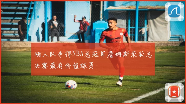 湖人队夺得NBA总冠军詹姆斯荣获总决赛最有价值球员