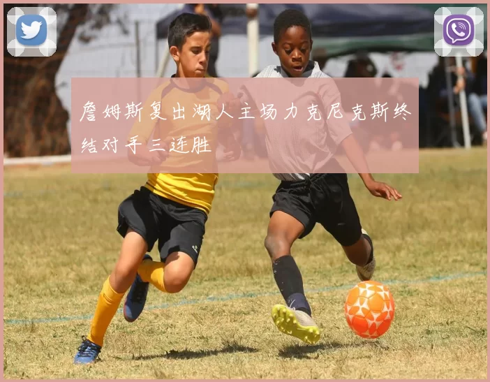 詹姆斯复出湖人主场力克尼克斯终结对手三连胜