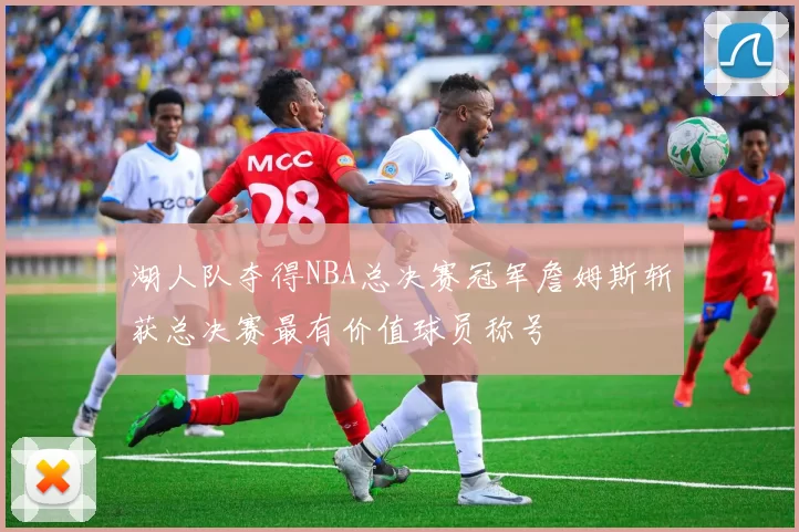 湖人队夺得NBA总决赛冠军詹姆斯斩获总决赛最有价值球员称号