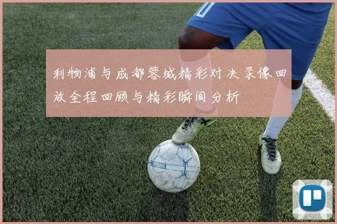利物浦与成都蓉城精彩对决录像回放全程回顾与精彩瞬间分析