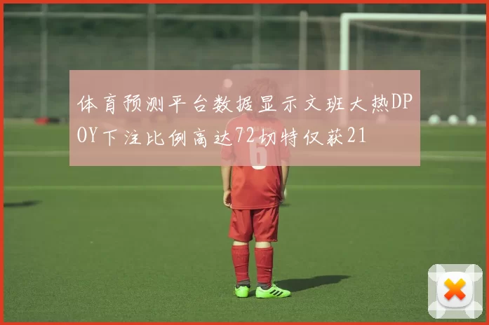 体育预测平台数据显示文班大热DPOY下注比例高达72切特仅获21