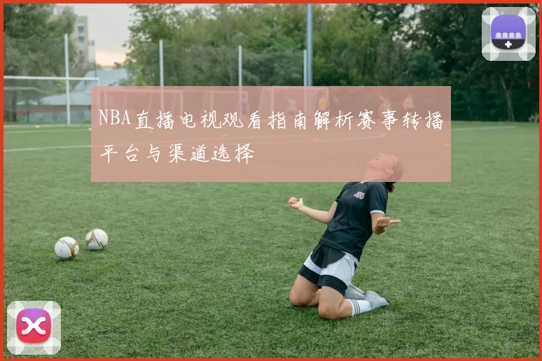 NBA直播电视观看指南解析赛事转播平台与渠道选择