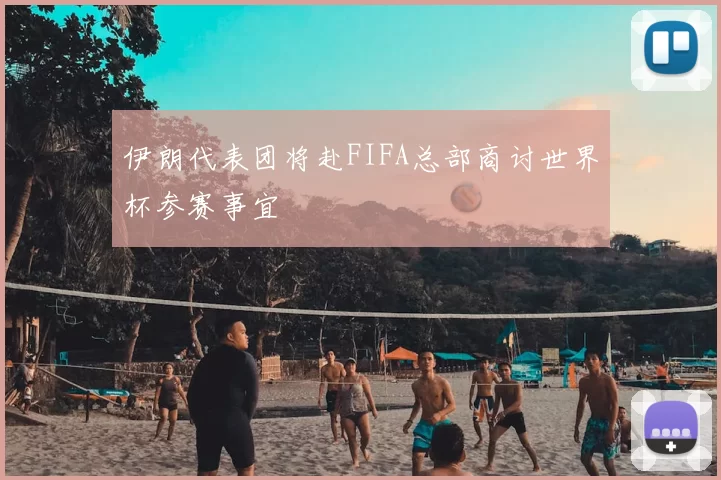 伊朗代表团将赴FIFA总部商讨世界杯参赛事宜