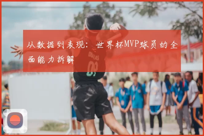 从数据到表现：世界杯MVP球员的全面能力拆解