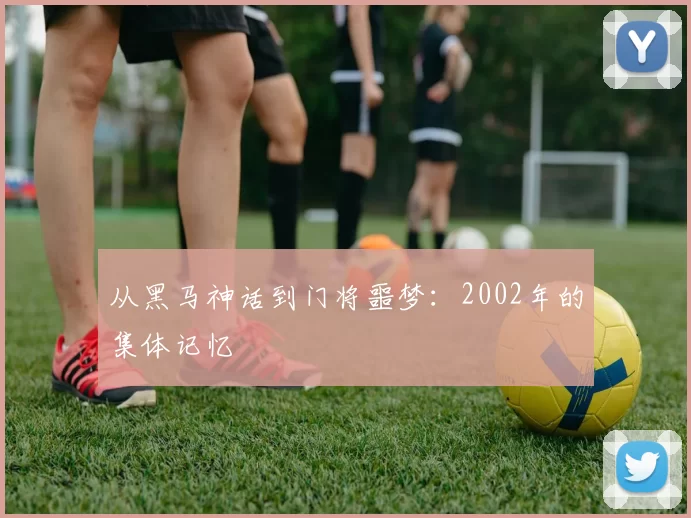 从黑马神话到门将噩梦：2002年的集体记忆