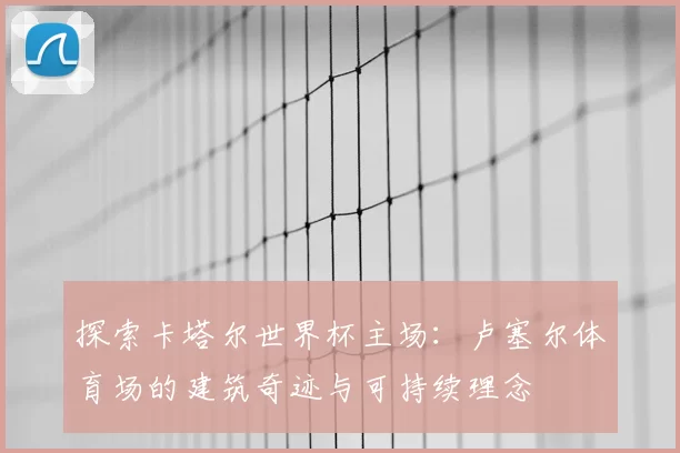 探索卡塔尔世界杯主场：卢塞尔体育场的建筑奇迹与可持续理念