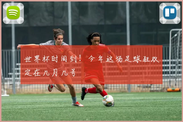 世界杯时间到！今年这场足球狂欢定在几月几号