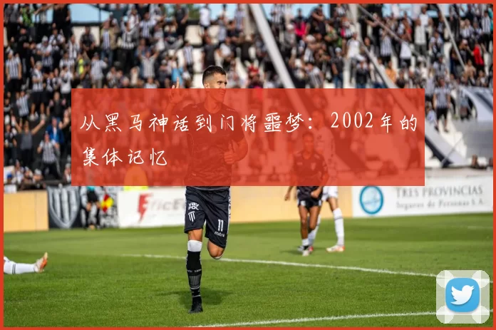 从黑马神话到门将噩梦：2002年的集体记忆