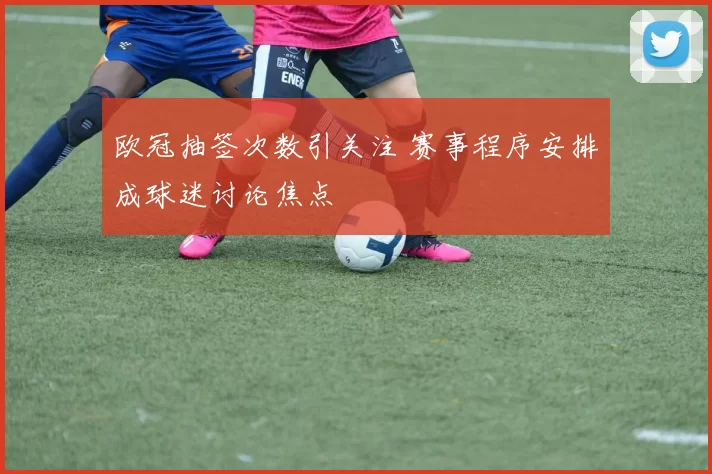 欧冠抽签次数引关注 赛事程序安排成球迷讨论焦点