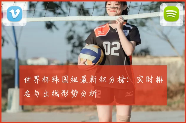 世界杯韩国组最新积分榜：实时排名与出线形势分析