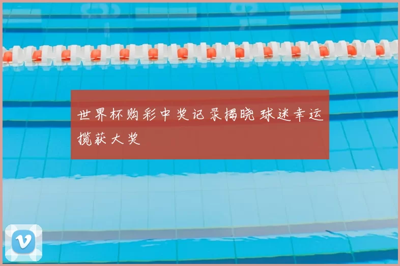 世界杯购彩中奖记录揭晓 球迷幸运揽获大奖