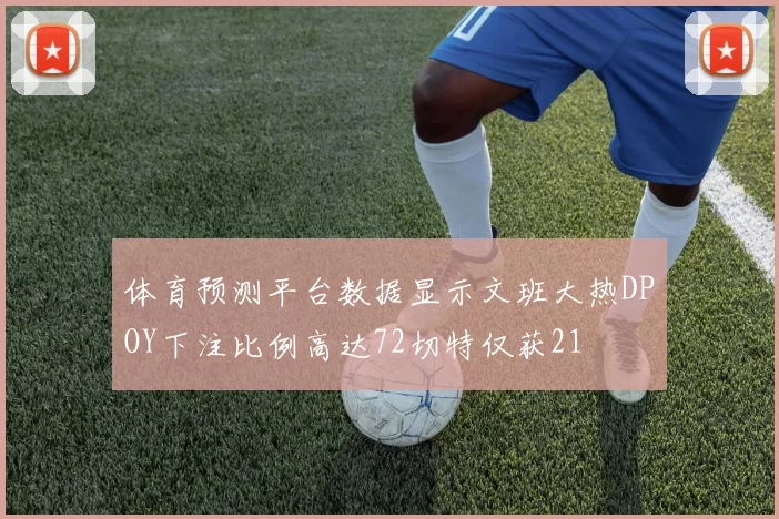 体育预测平台数据显示文班大热DPOY下注比例高达72切特仅获21