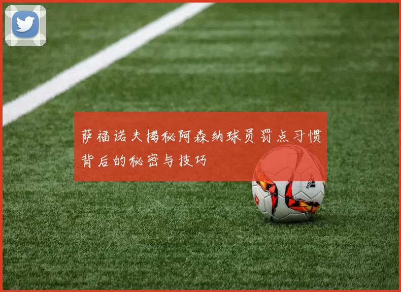 萨福诺夫揭秘阿森纳球员罚点习惯背后的秘密与技巧