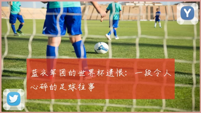 蓝衣军团的世界杯遗恨：一段令人心碎的足球往事