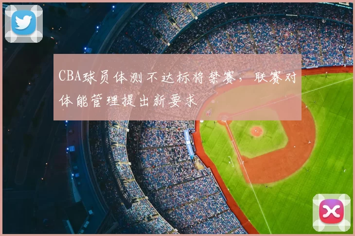 CBA球员体测不达标将禁赛，联赛对体能管理提出新要求