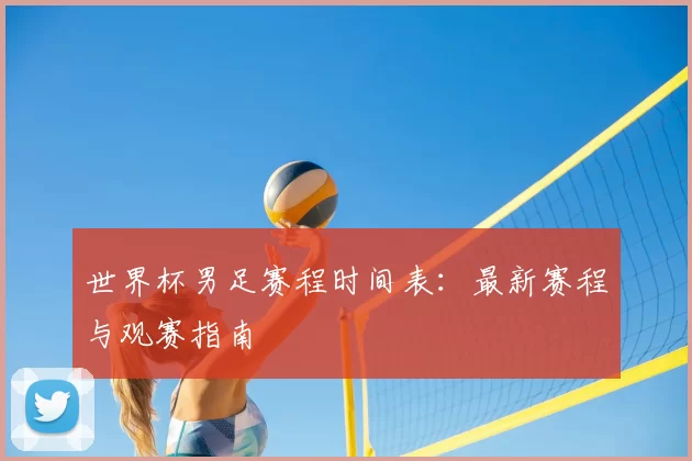 世界杯男足赛程时间表：最新赛程与观赛指南