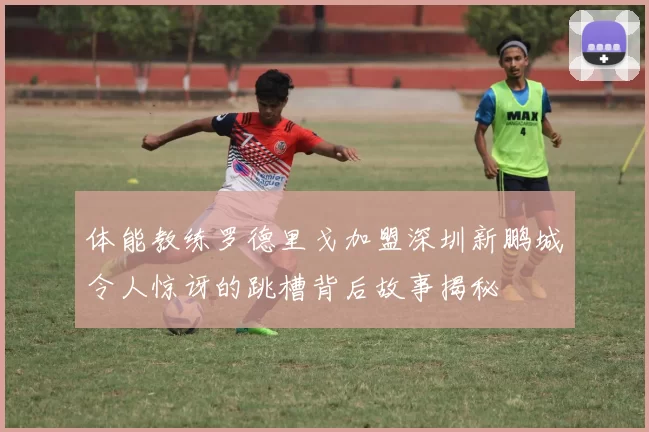 体能教练罗德里戈加盟深圳新鹏城令人惊讶的跳槽背后故事揭秘