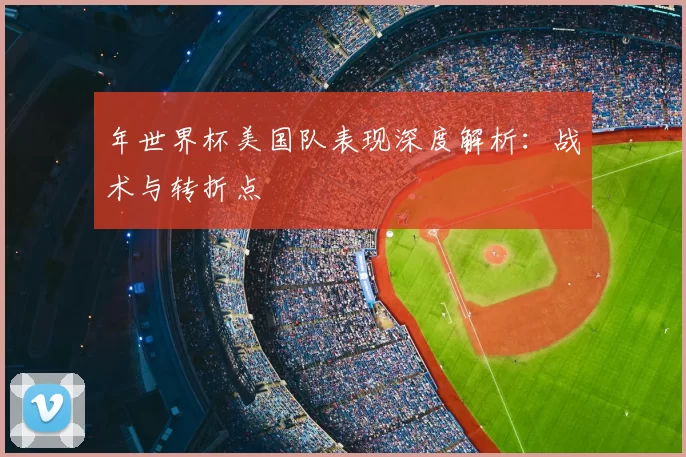 年世界杯美国队表现深度解析：战术与转折点