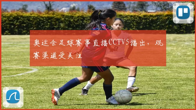 奥运会足球赛事直播CCTV5播出，观赛渠道受关注