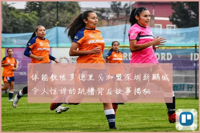 体能教练罗德里戈加盟深圳新鹏城令人惊讶的跳槽背后故事揭秘