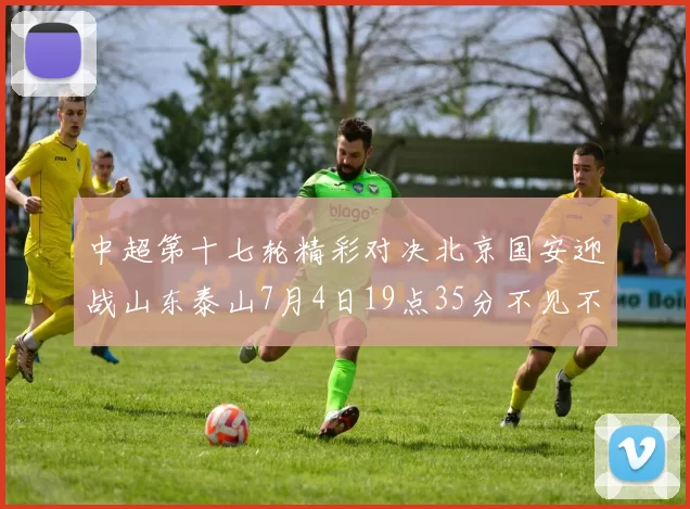 中超第十七轮精彩对决北京国安迎战山东泰山7月4日19点35分不见不散
