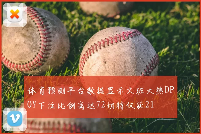 体育预测平台数据显示文班大热DPOY下注比例高达72切特仅获21