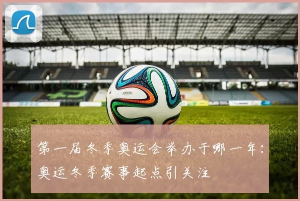 第一届冬季奥运会举办于哪一年：奥运冬季赛事起点引关注